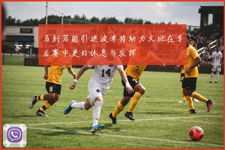 马刺若能引进波津将助力文班在季后赛中更好休息与发挥