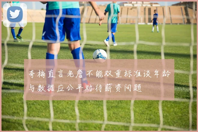 夸梅直言老詹不能双重标准谈年龄与数据应公平对待薪资问题