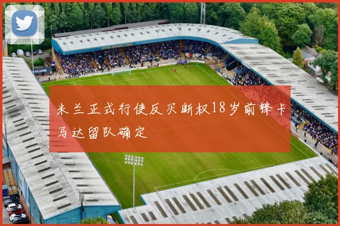 米兰正式行使反买断权18岁前锋卡马达留队确定
