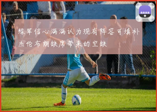 绿军信心满满认为现有阵容可填补杰伦布朗缺席带来的空缺