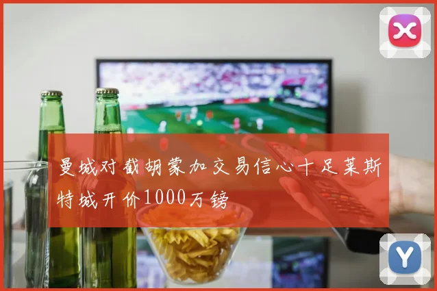 曼城对截胡蒙加交易信心十足莱斯特城开价1000万镑