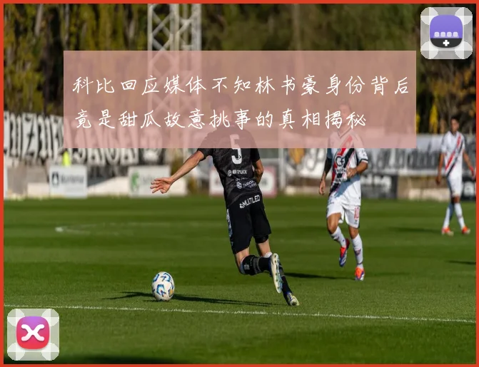 科比回应媒体不知林书豪身份背后竟是甜瓜故意挑事的真相揭秘