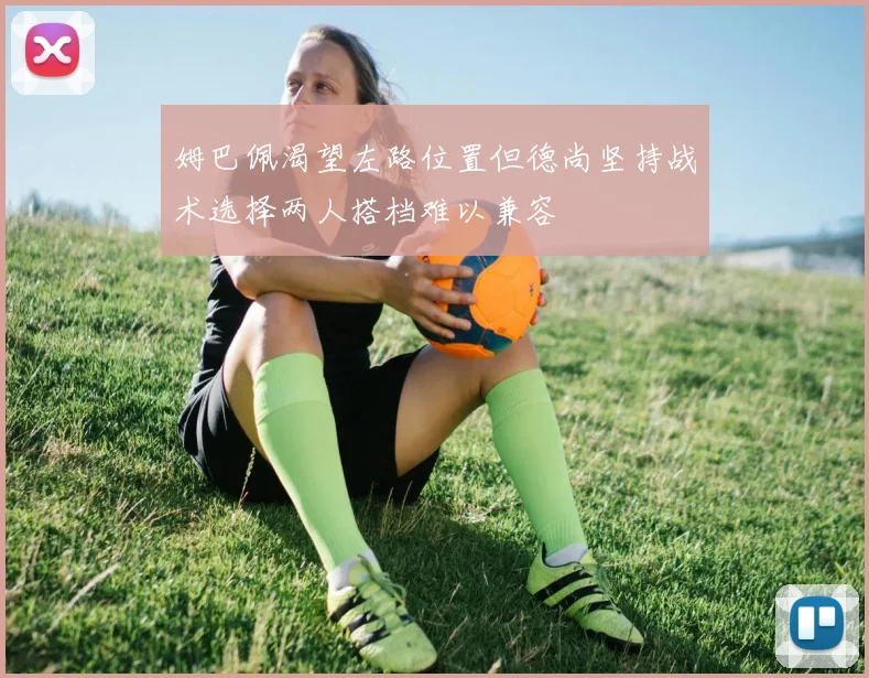 姆巴佩渴望左路位置但德尚坚持战术选择两人搭档难以兼容