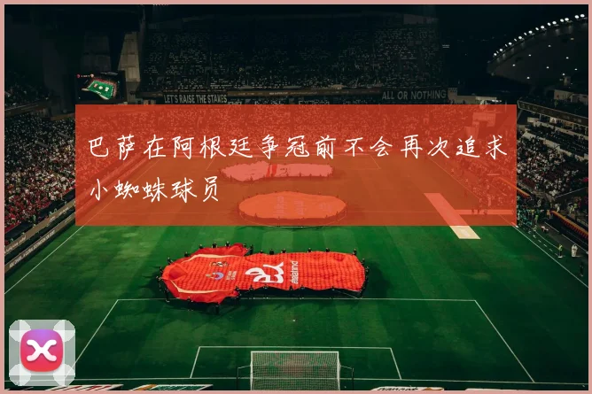 巴萨在阿根廷争冠前不会再次追求小蜘蛛球员