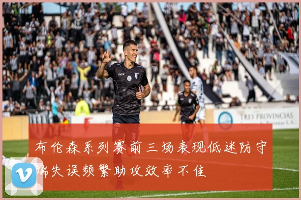 布伦森系列赛前三场表现低迷防守端失误频繁助攻效率不佳