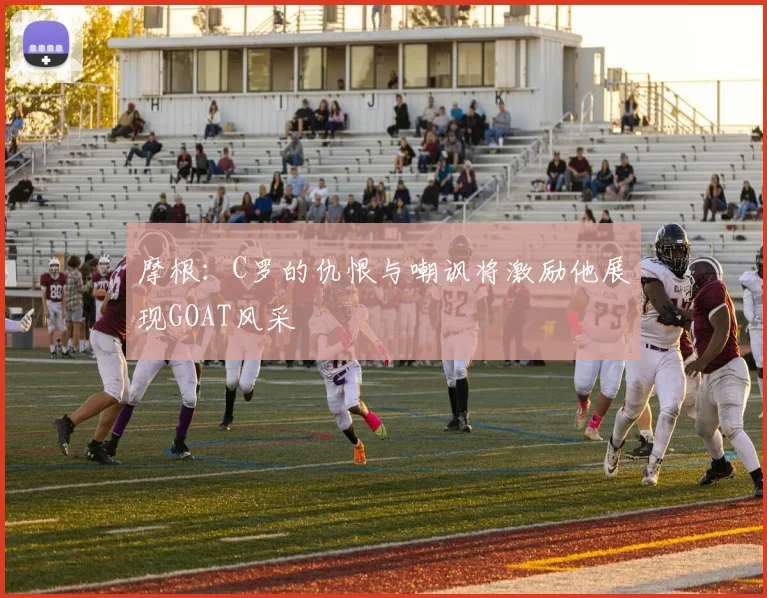 摩根：C罗的仇恨与嘲讽将激励他展现GOAT风采