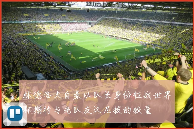 林德洛夫自豪以队长身份征战世界杯期待与老队友汉尼拔的较量