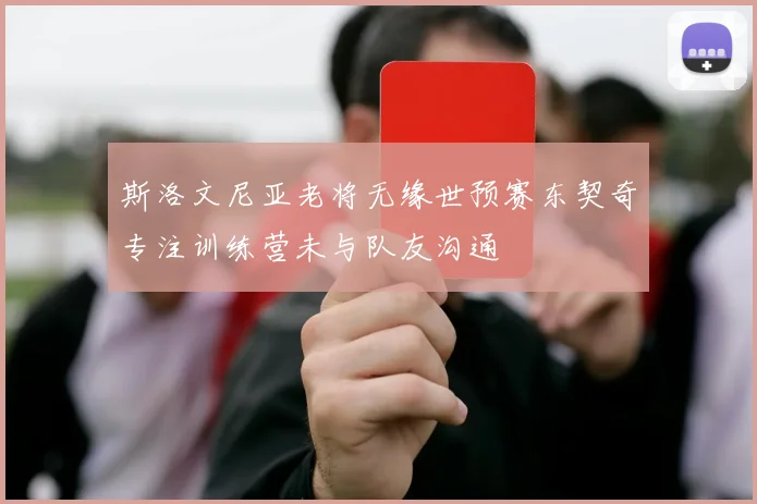 斯洛文尼亚老将无缘世预赛东契奇专注训练营未与队友沟通